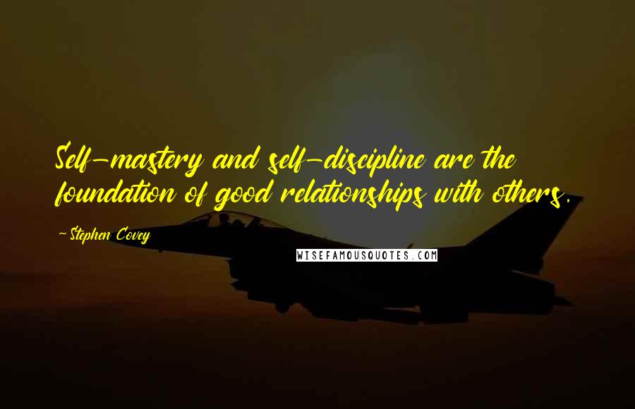 Stephen Covey Quotes: Self-mastery and self-discipline are the foundation of good relationships with others.