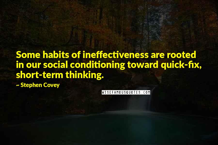 Stephen Covey Quotes: Some habits of ineffectiveness are rooted in our social conditioning toward quick-fix, short-term thinking.