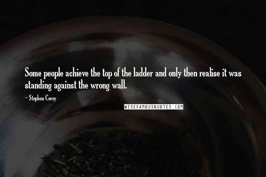 Stephen Covey Quotes: Some people achieve the top of the ladder and only then realise it was standing against the wrong wall.