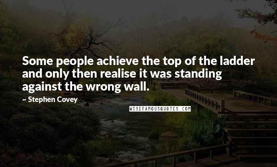 Stephen Covey Quotes: Some people achieve the top of the ladder and only then realise it was standing against the wrong wall.