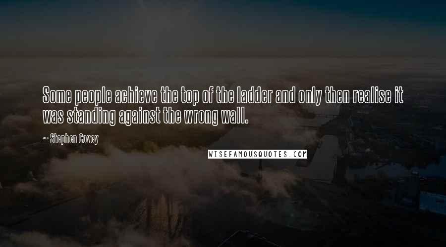 Stephen Covey Quotes: Some people achieve the top of the ladder and only then realise it was standing against the wrong wall.