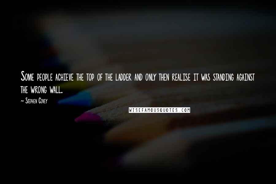 Stephen Covey Quotes: Some people achieve the top of the ladder and only then realise it was standing against the wrong wall.