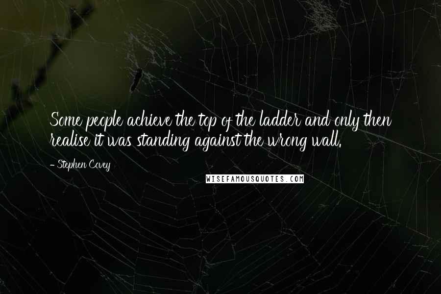 Stephen Covey Quotes: Some people achieve the top of the ladder and only then realise it was standing against the wrong wall.