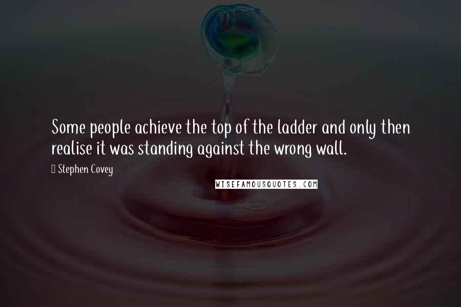 Stephen Covey Quotes: Some people achieve the top of the ladder and only then realise it was standing against the wrong wall.