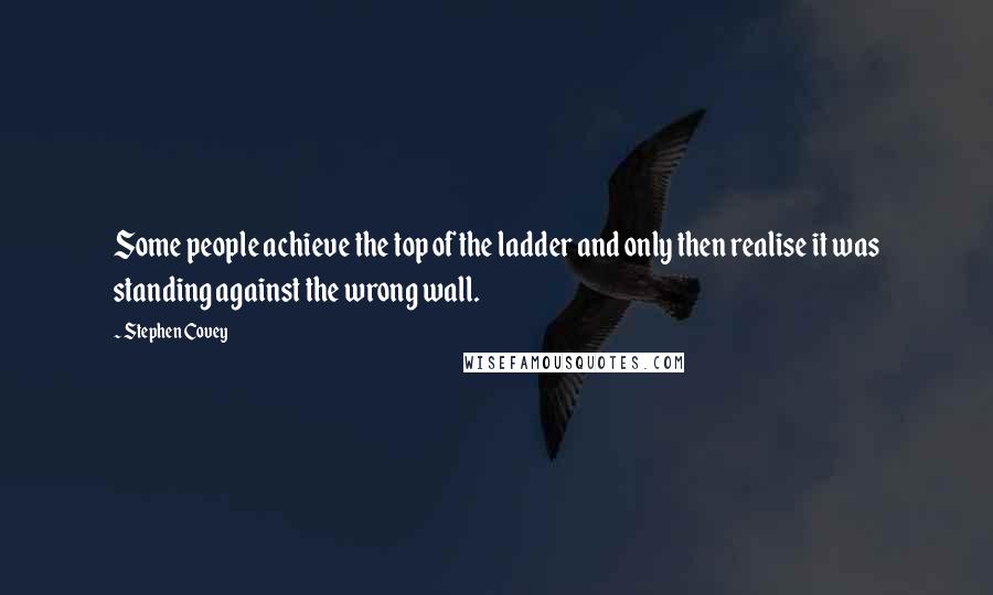 Stephen Covey Quotes: Some people achieve the top of the ladder and only then realise it was standing against the wrong wall.