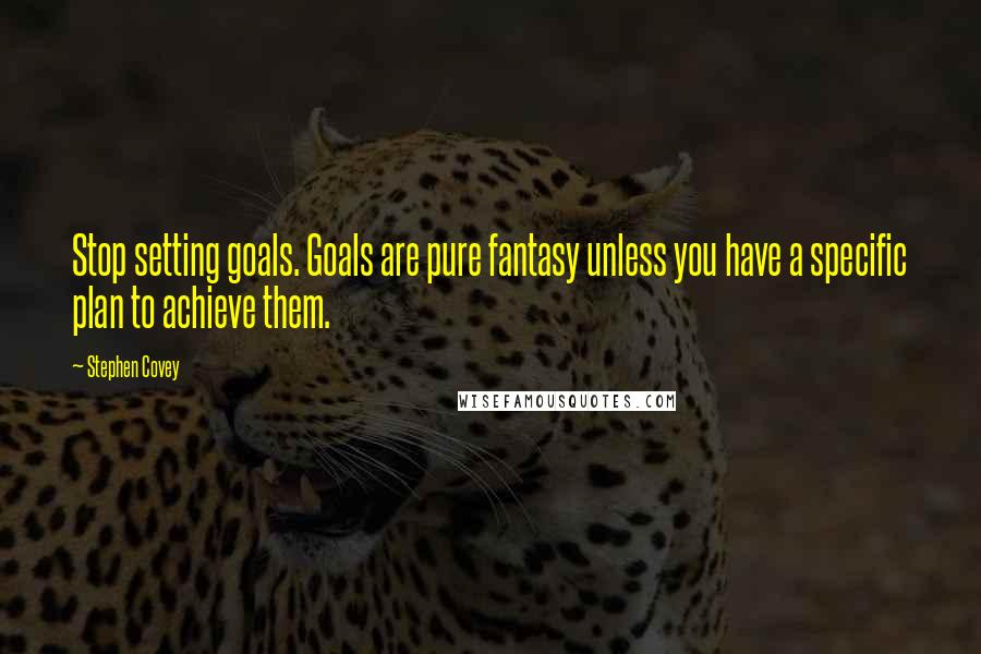 Stephen Covey Quotes: Stop setting goals. Goals are pure fantasy unless you have a specific plan to achieve them.