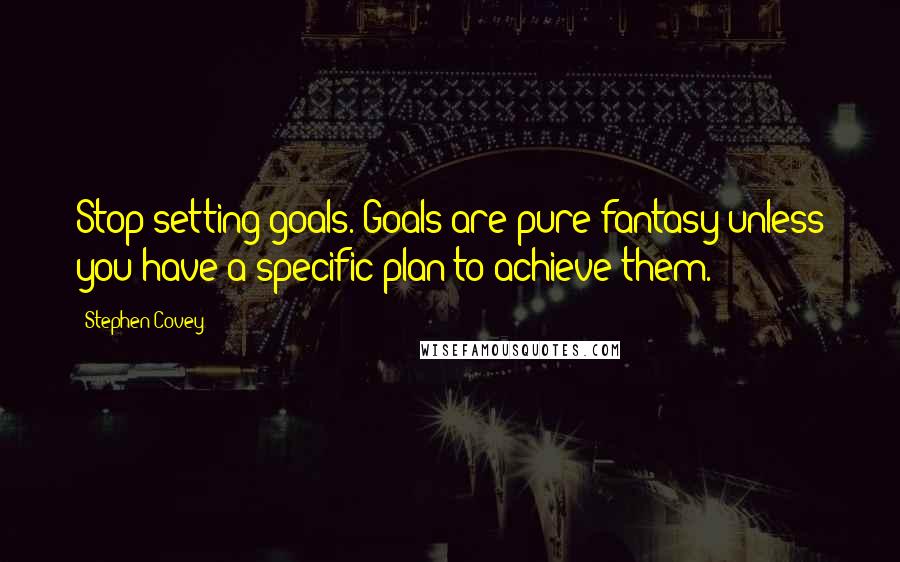 Stephen Covey Quotes: Stop setting goals. Goals are pure fantasy unless you have a specific plan to achieve them.