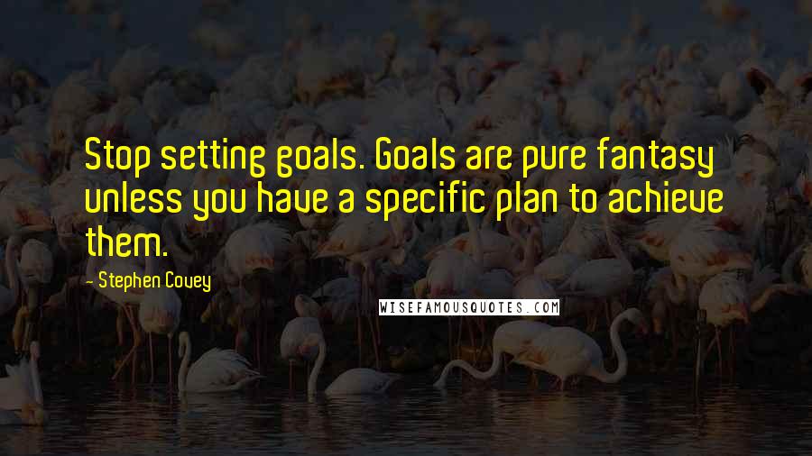 Stephen Covey Quotes: Stop setting goals. Goals are pure fantasy unless you have a specific plan to achieve them.