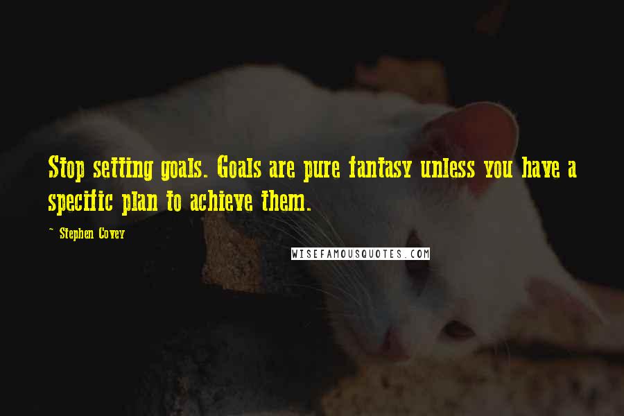 Stephen Covey Quotes: Stop setting goals. Goals are pure fantasy unless you have a specific plan to achieve them.