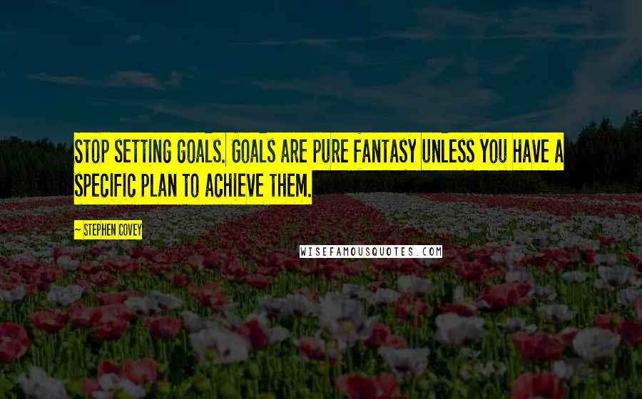 Stephen Covey Quotes: Stop setting goals. Goals are pure fantasy unless you have a specific plan to achieve them.