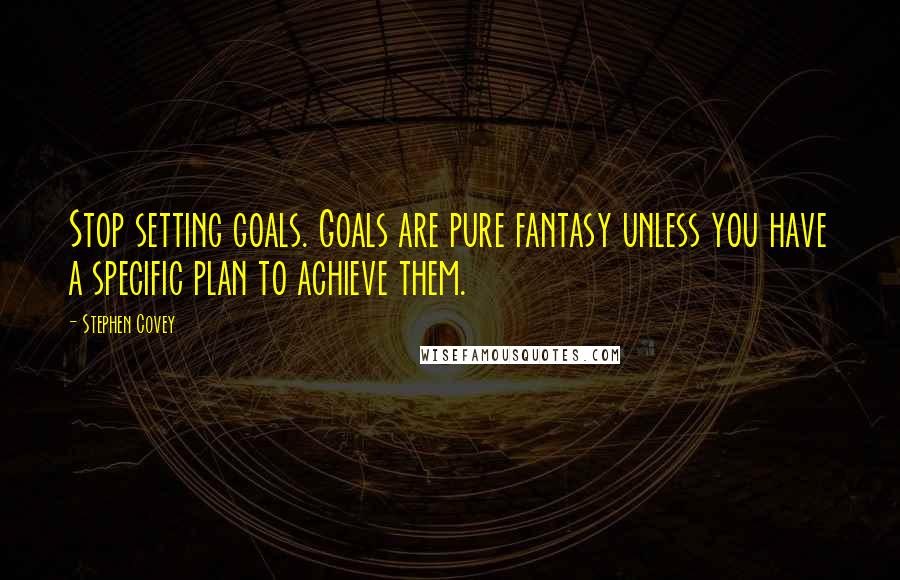 Stephen Covey Quotes: Stop setting goals. Goals are pure fantasy unless you have a specific plan to achieve them.