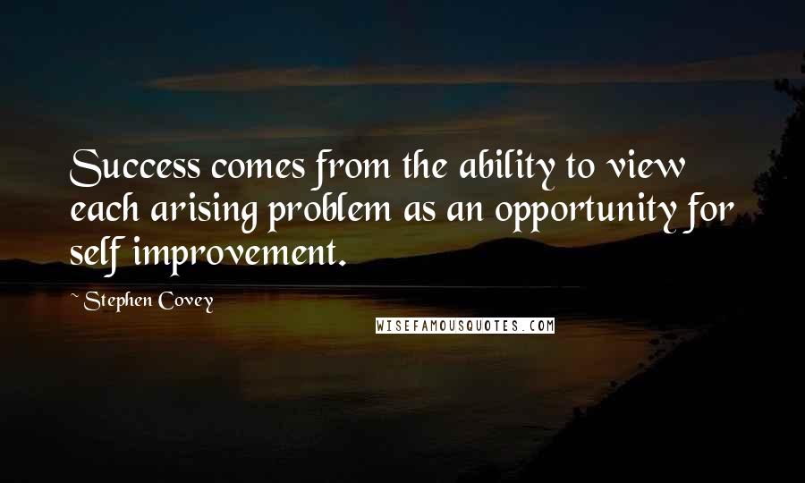 Stephen Covey Quotes: Success comes from the ability to view each arising problem as an opportunity for self improvement.