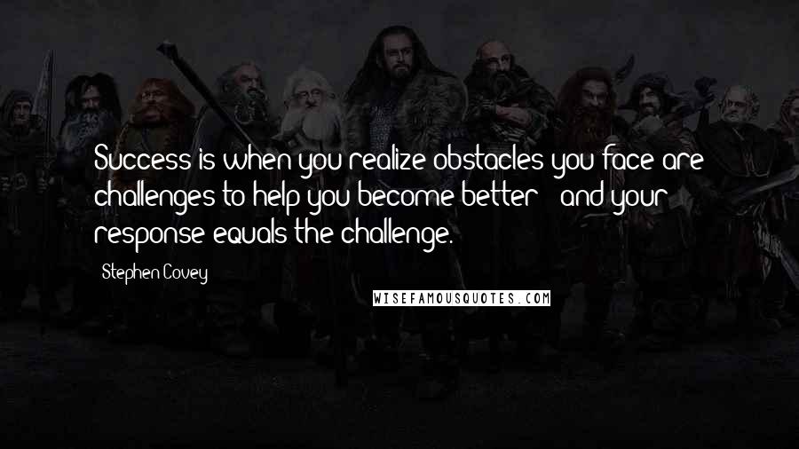 Stephen Covey Quotes: Success is when you realize obstacles you face are challenges to help you become better - and your response equals the challenge.