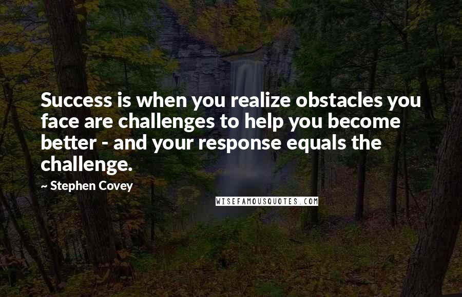 Stephen Covey Quotes: Success is when you realize obstacles you face are challenges to help you become better - and your response equals the challenge.