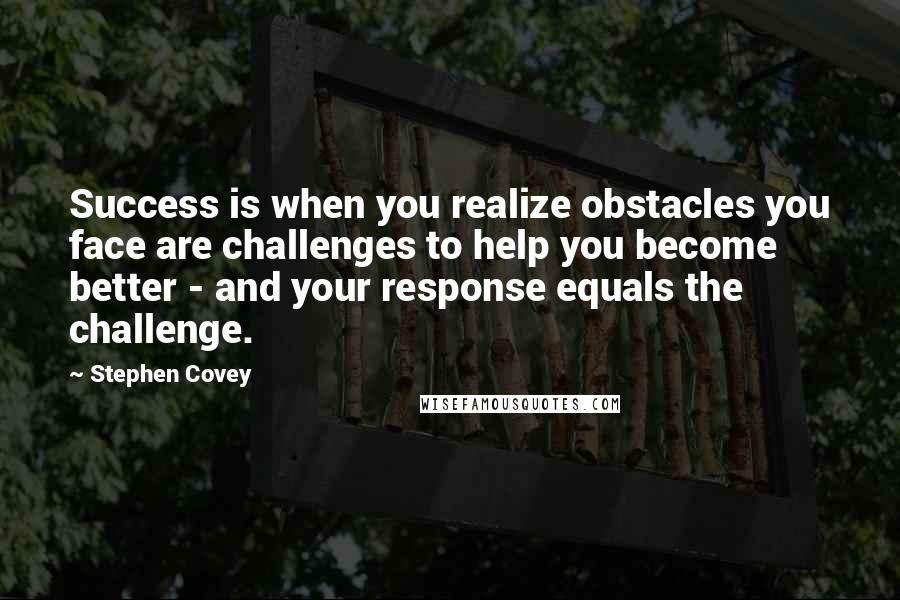 Stephen Covey Quotes: Success is when you realize obstacles you face are challenges to help you become better - and your response equals the challenge.