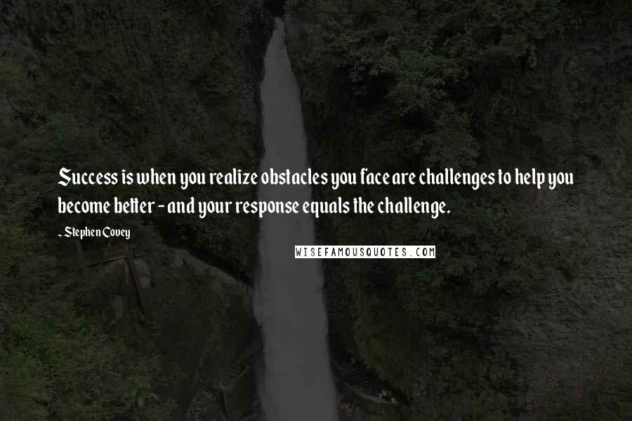Stephen Covey Quotes: Success is when you realize obstacles you face are challenges to help you become better - and your response equals the challenge.