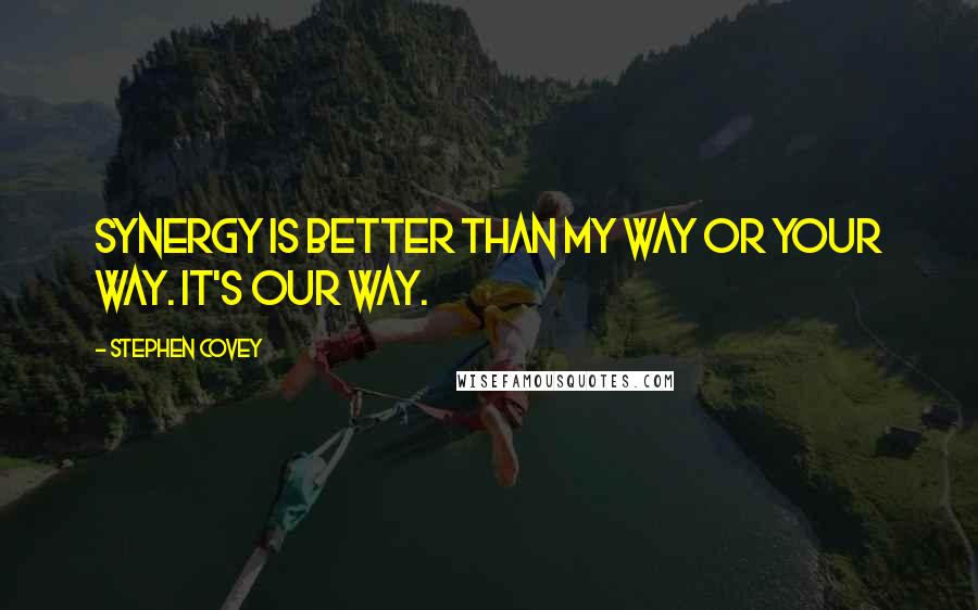 Stephen Covey Quotes: Synergy is better than my way or your way. It's our way.