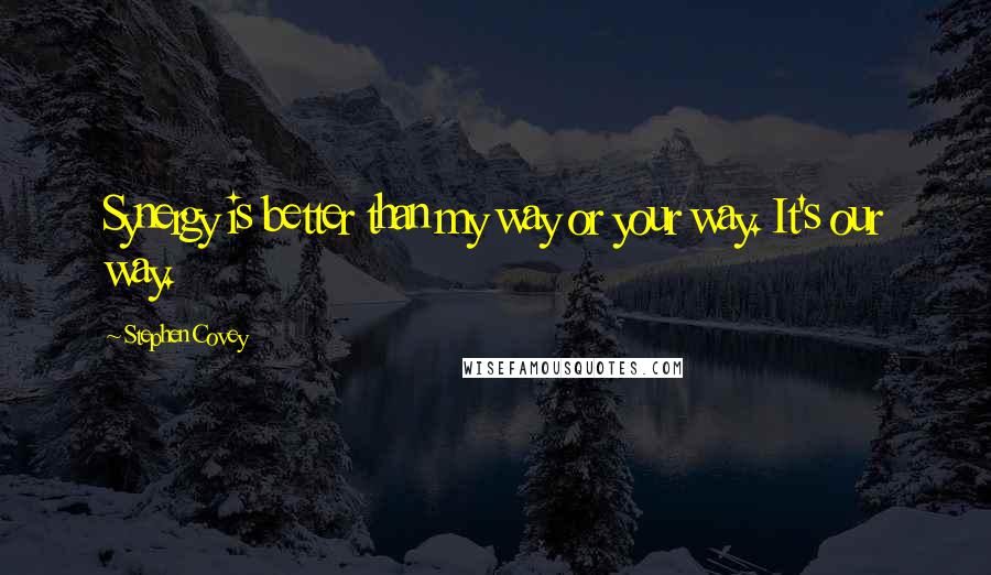 Stephen Covey Quotes: Synergy is better than my way or your way. It's our way.