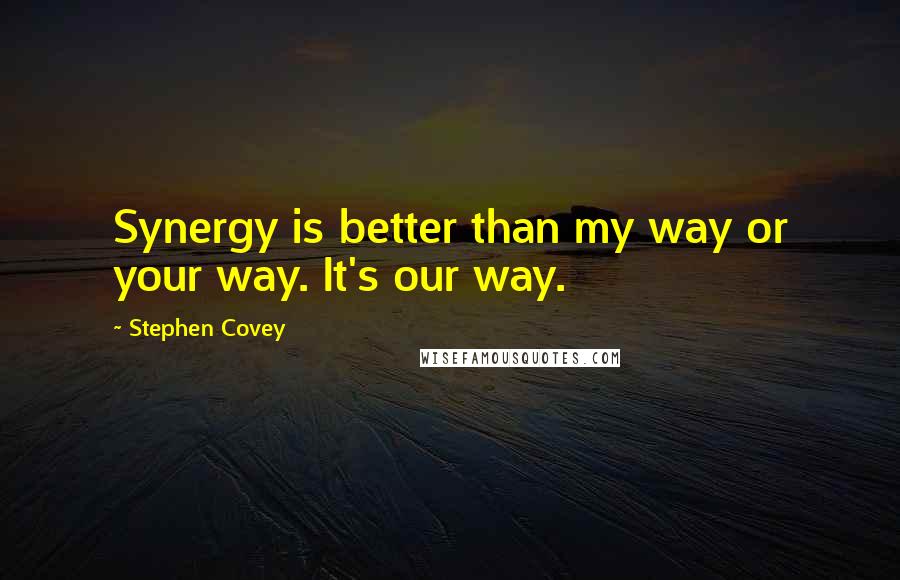 Stephen Covey Quotes: Synergy is better than my way or your way. It's our way.