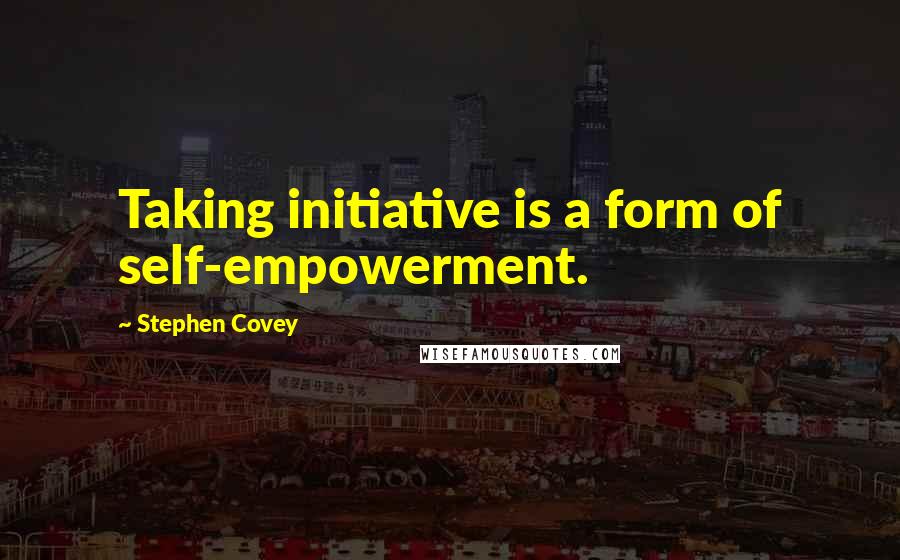 Stephen Covey Quotes: Taking initiative is a form of self-empowerment.