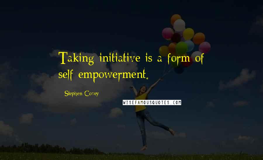 Stephen Covey Quotes: Taking initiative is a form of self-empowerment.