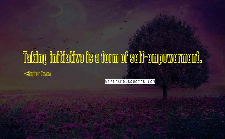Stephen Covey Quotes: Taking initiative is a form of self-empowerment.
