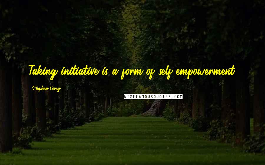 Stephen Covey Quotes: Taking initiative is a form of self-empowerment.