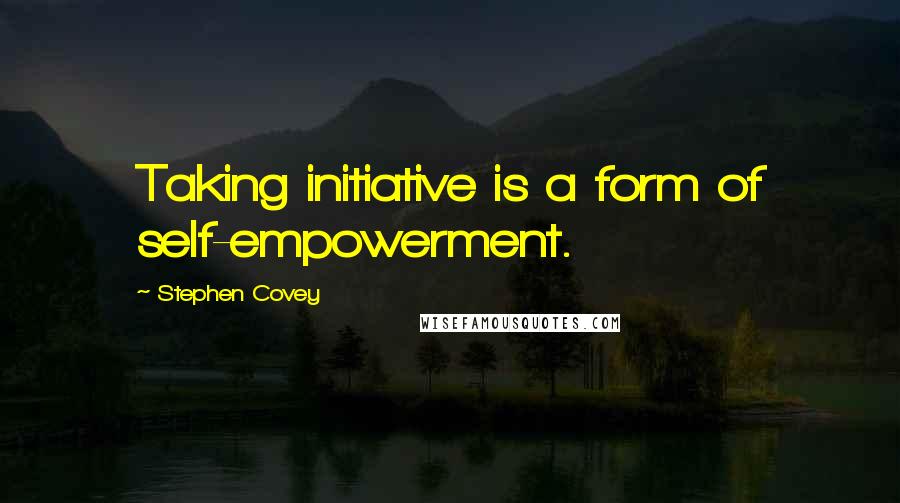 Stephen Covey Quotes: Taking initiative is a form of self-empowerment.