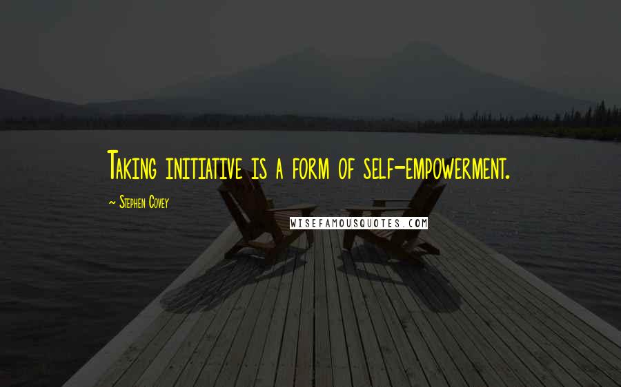 Stephen Covey Quotes: Taking initiative is a form of self-empowerment.