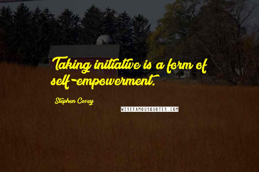 Stephen Covey Quotes: Taking initiative is a form of self-empowerment.