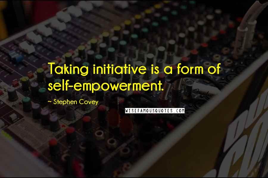 Stephen Covey Quotes: Taking initiative is a form of self-empowerment.