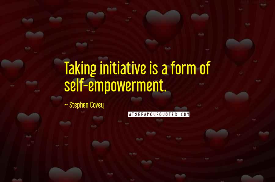 Stephen Covey Quotes: Taking initiative is a form of self-empowerment.