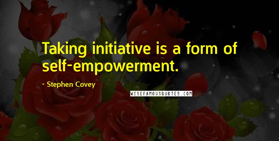 Stephen Covey Quotes: Taking initiative is a form of self-empowerment.