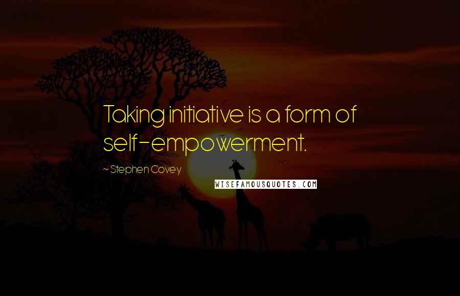 Stephen Covey Quotes: Taking initiative is a form of self-empowerment.