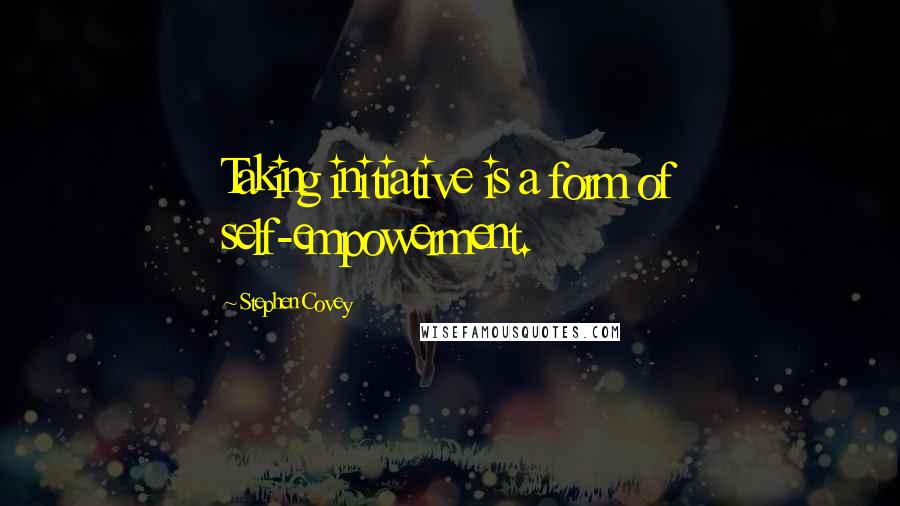 Stephen Covey Quotes: Taking initiative is a form of self-empowerment.
