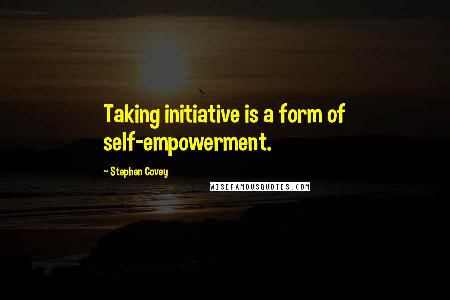 Stephen Covey Quotes: Taking initiative is a form of self-empowerment.