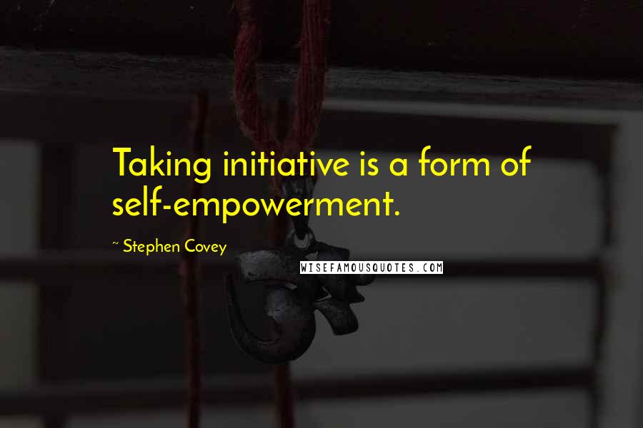 Stephen Covey Quotes: Taking initiative is a form of self-empowerment.