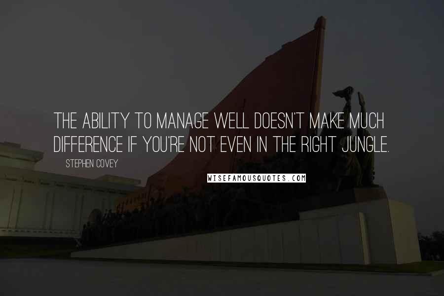 Stephen Covey Quotes: The ability to manage well doesn't make much difference if you're not even in the right jungle.