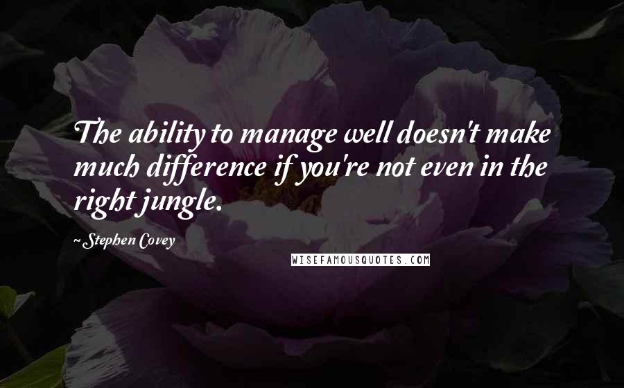 Stephen Covey Quotes: The ability to manage well doesn't make much difference if you're not even in the right jungle.