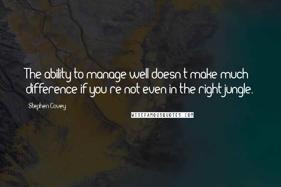 Stephen Covey Quotes: The ability to manage well doesn't make much difference if you're not even in the right jungle.