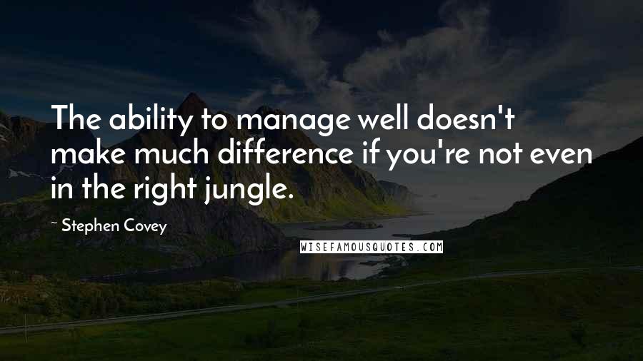 Stephen Covey Quotes: The ability to manage well doesn't make much difference if you're not even in the right jungle.