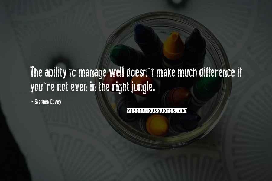 Stephen Covey Quotes: The ability to manage well doesn't make much difference if you're not even in the right jungle.