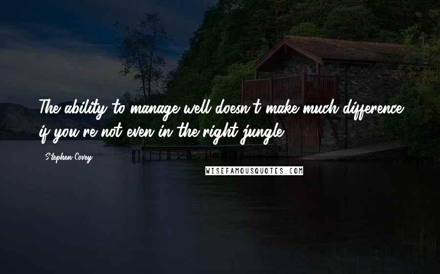 Stephen Covey Quotes: The ability to manage well doesn't make much difference if you're not even in the right jungle.