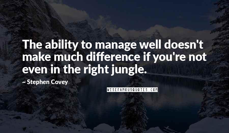 Stephen Covey Quotes: The ability to manage well doesn't make much difference if you're not even in the right jungle.