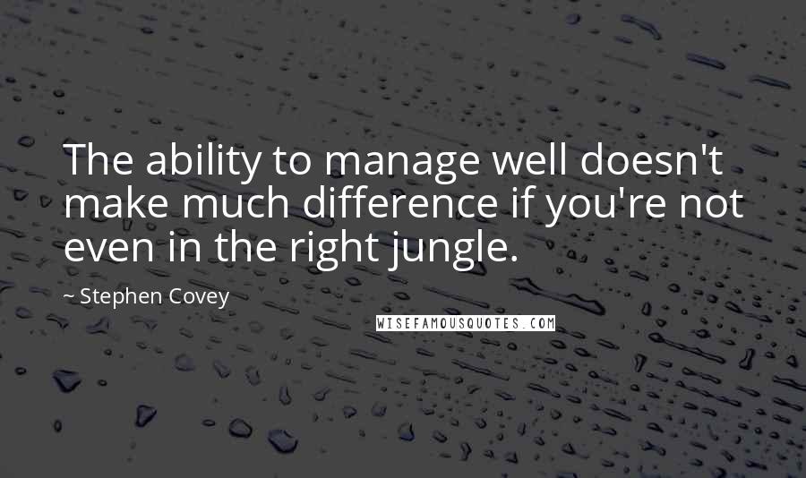 Stephen Covey Quotes: The ability to manage well doesn't make much difference if you're not even in the right jungle.