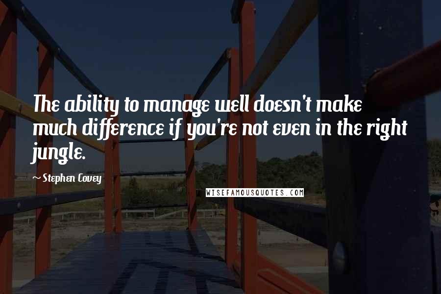 Stephen Covey Quotes: The ability to manage well doesn't make much difference if you're not even in the right jungle.