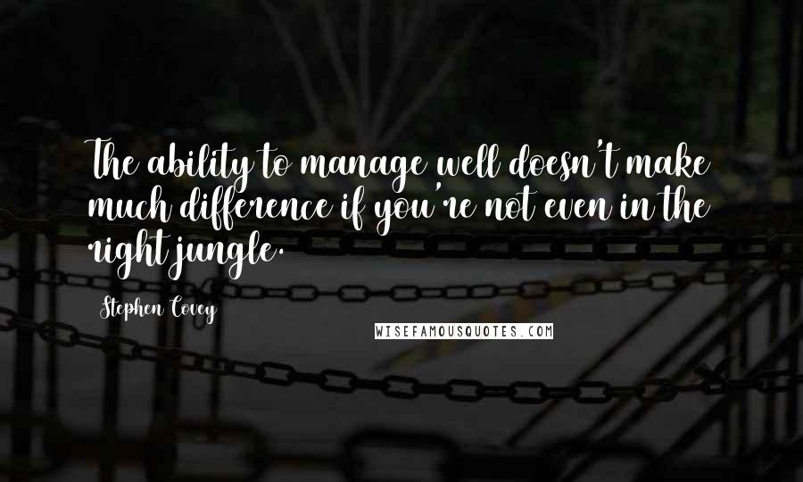 Stephen Covey Quotes: The ability to manage well doesn't make much difference if you're not even in the right jungle.