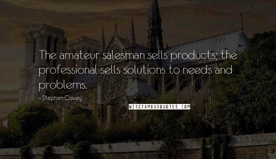 Stephen Covey Quotes: The amateur salesman sells products; the professional sells solutions to needs and problems.