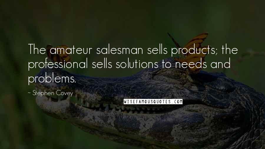 Stephen Covey Quotes: The amateur salesman sells products; the professional sells solutions to needs and problems.