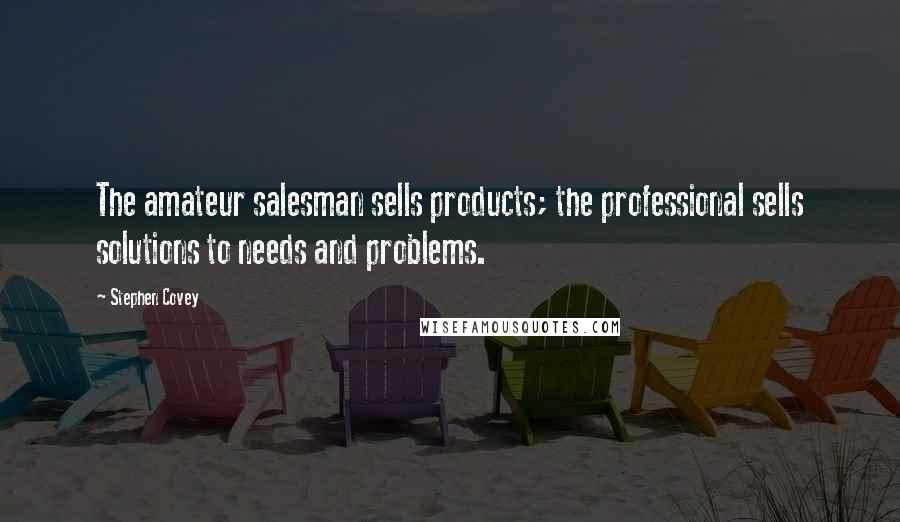 Stephen Covey Quotes: The amateur salesman sells products; the professional sells solutions to needs and problems.